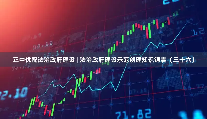 正中优配法治政府建设 | 法治政府建设示范创建知识锦囊（三十六）