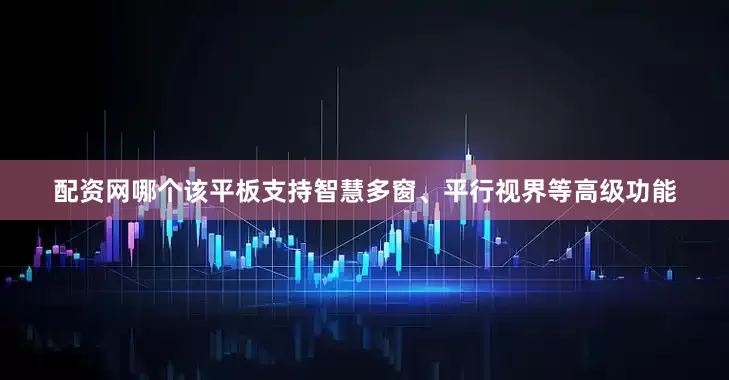 配资网哪个该平板支持智慧多窗、平行视界等高级功能