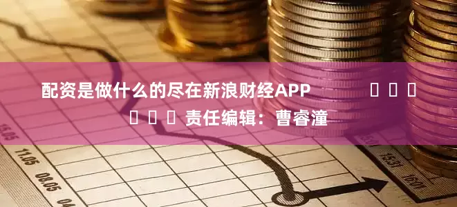配资是做什么的尽在新浪财经APP            						责任编辑：曹睿潼