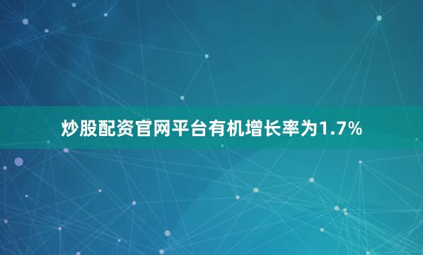 炒股配资官网平台有机增长率为1.7%