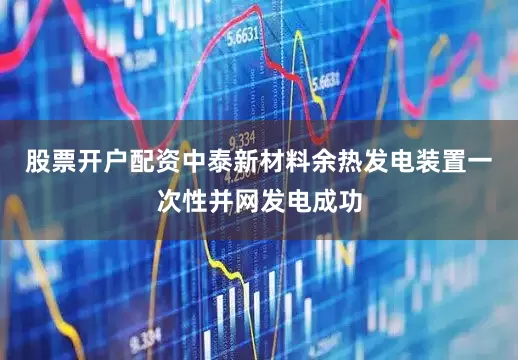 股票开户配资中泰新材料余热发电装置一次性并网发电成功