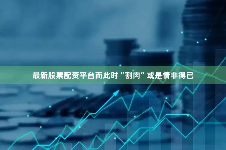 最新股票配资平台而此时“割肉”或是情非得已