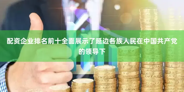 配资企业排名前十全面展示了延边各族人民在中国共产党的领导下