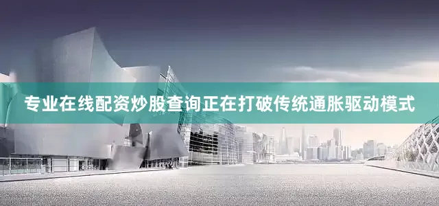 专业在线配资炒股查询正在打破传统通胀驱动模式