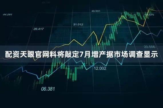 配资天眼官网料将敲定7月增产据市场调查显示