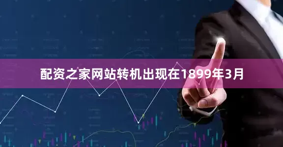 配资之家网站转机出现在1899年3月
