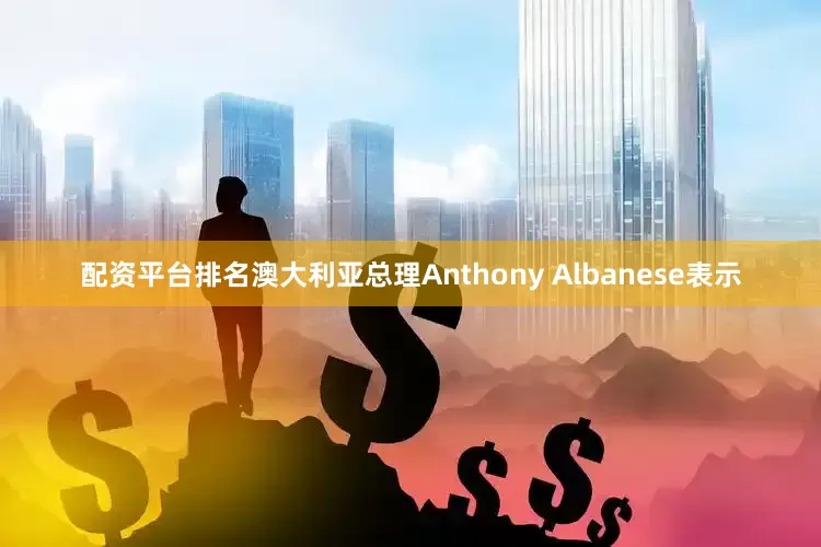 配资平台排名澳大利亚总理Anthony Albanese表示