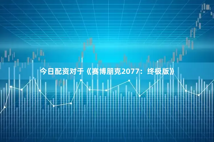 今日配资对于《赛博朋克2077：终极版》