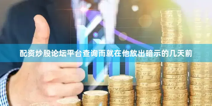 配资炒股论坛平台查询而就在他放出暗示的几天前