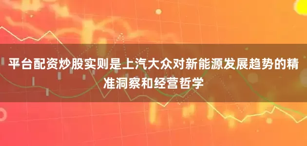 平台配资炒股实则是上汽大众对新能源发展趋势的精准洞察和经营哲学