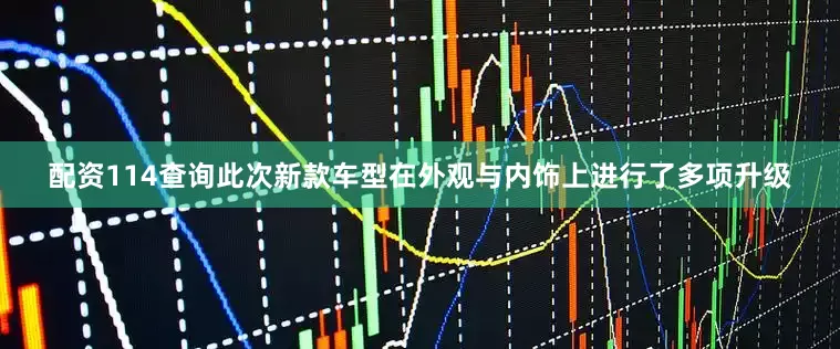 配资114查询此次新款车型在外观与内饰上进行了多项升级
