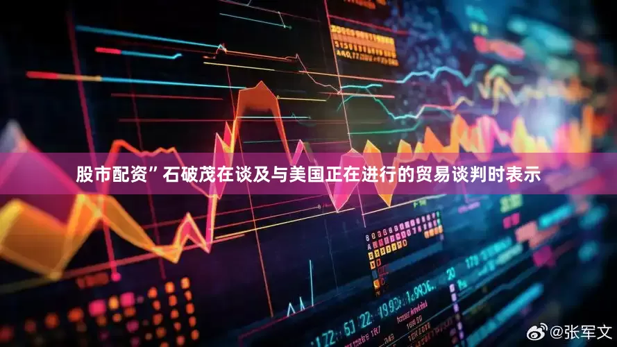 股市配资”石破茂在谈及与美国正在进行的贸易谈判时表示