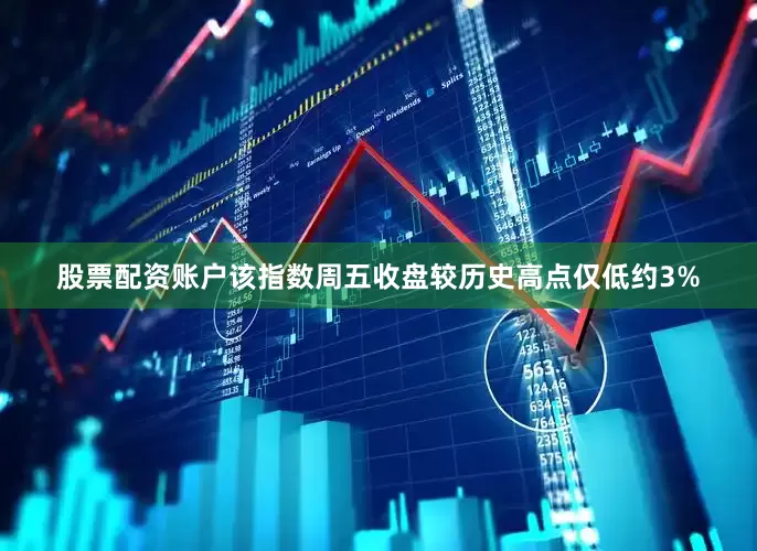 股票配资账户该指数周五收盘较历史高点仅低约3%