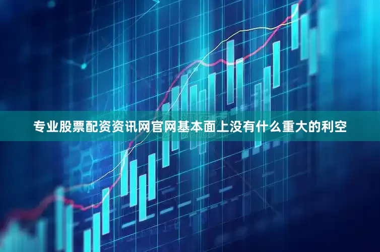 专业股票配资资讯网官网基本面上没有什么重大的利空