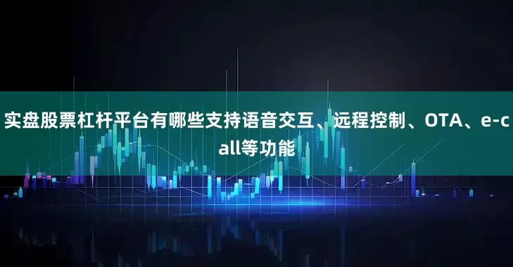 实盘股票杠杆平台有哪些支持语音交互、远程控制、OTA、e-call等功能