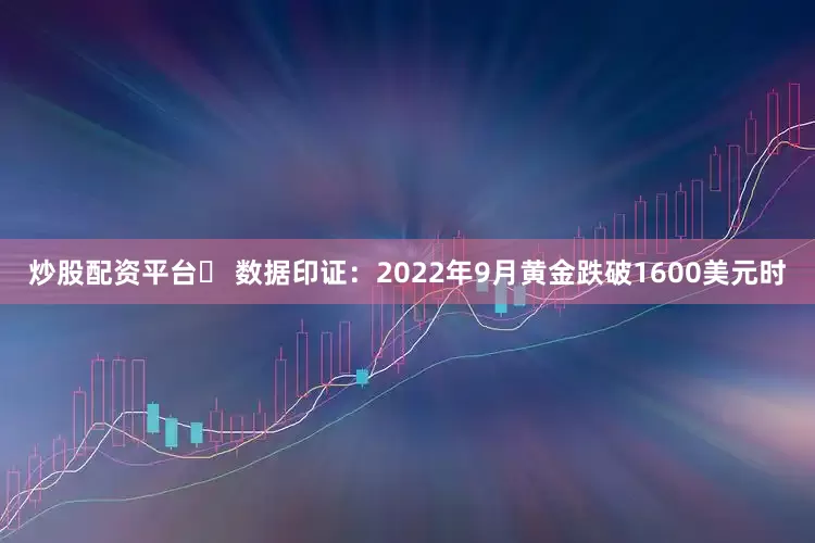 炒股配资平台◦ 数据印证：2022年9月黄金跌破1600美元时