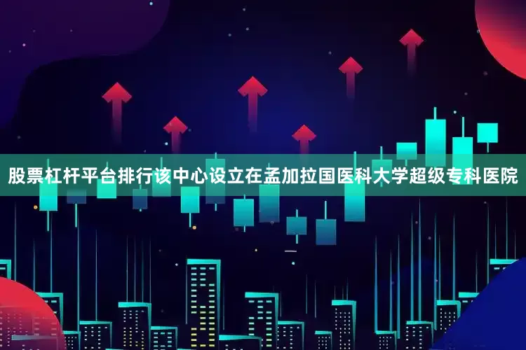 股票杠杆平台排行该中心设立在孟加拉国医科大学超级专科医院