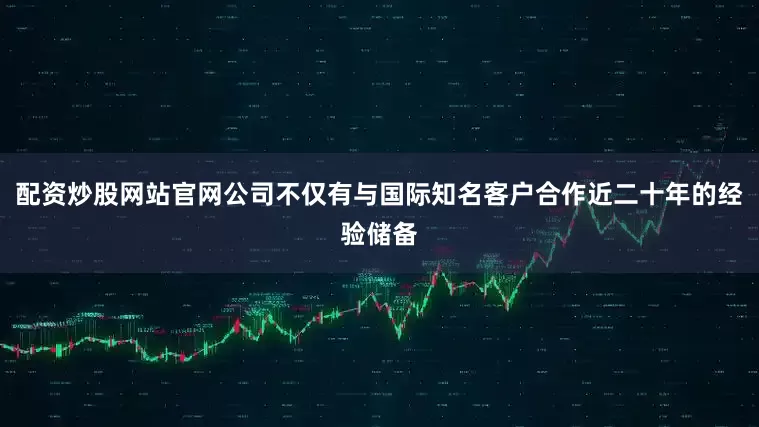 配资炒股网站官网公司不仅有与国际知名客户合作近二十年的经验储备