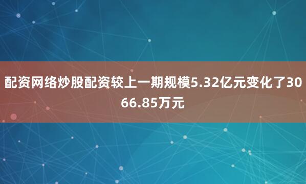 配资网络炒股配资较上一期规模5.32亿元变化了3066.85万元