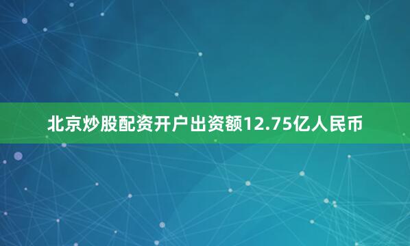 北京炒股配资开户出资额12.75亿人民币