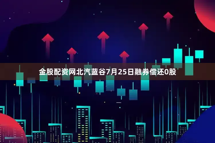 金股配资网北汽蓝谷7月25日融券偿还0股