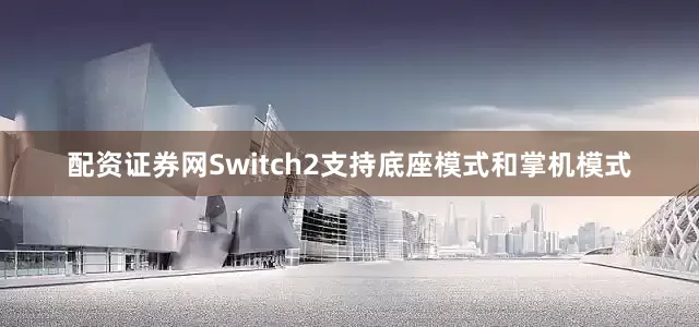 配资证券网Switch2支持底座模式和掌机模式