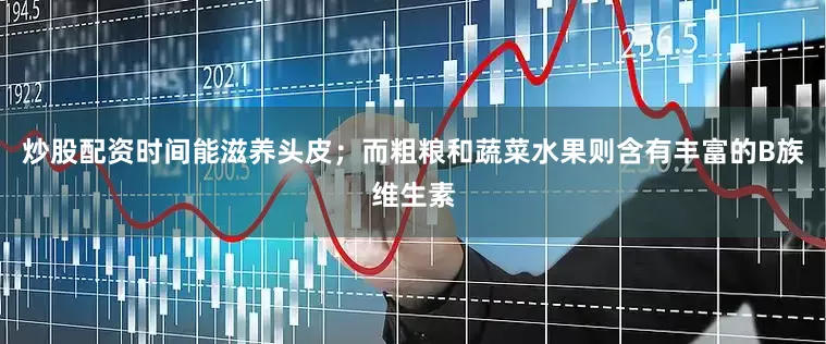 炒股配资时间能滋养头皮；而粗粮和蔬菜水果则含有丰富的B族维生素