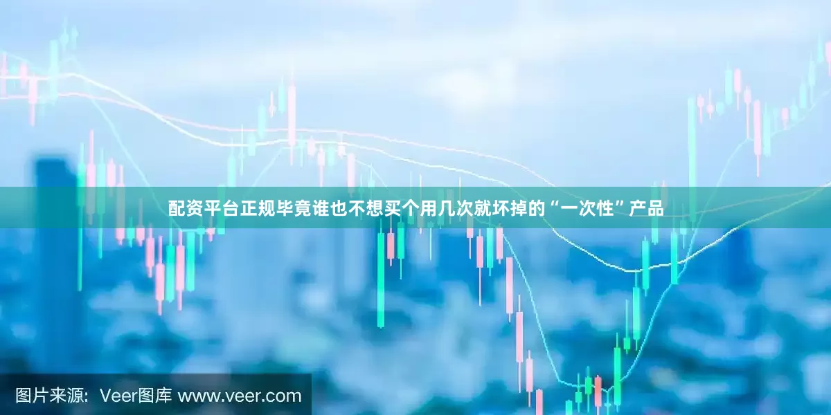 配资平台正规毕竟谁也不想买个用几次就坏掉的“一次性”产品