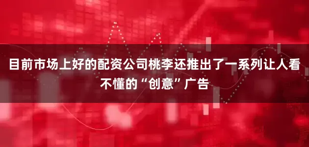 目前市场上好的配资公司桃李还推出了一系列让人看不懂的“创意”广告