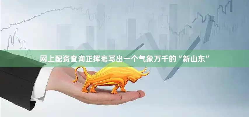 网上配资查询正挥毫写出一个气象万千的“新山东”