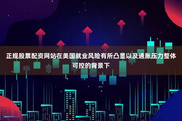 正规股票配资网站在美国就业风险有所凸显以及通胀压力整体可控的背景下