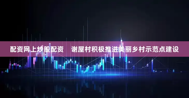 配资网上炒股配资    谢屋村积极推进美丽乡村示范点建设