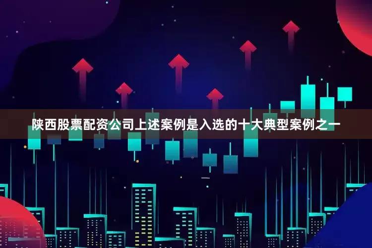 陕西股票配资公司上述案例是入选的十大典型案例之一