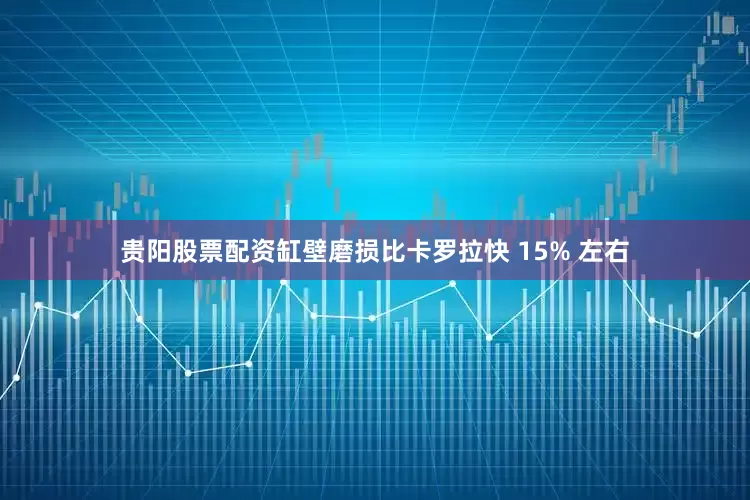 贵阳股票配资缸壁磨损比卡罗拉快 15% 左右
