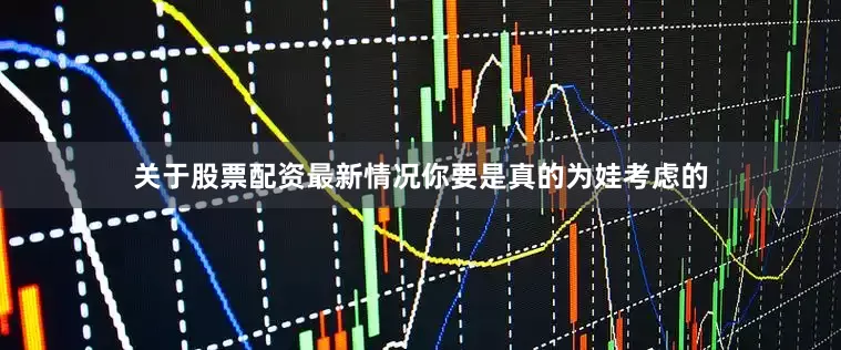 关于股票配资最新情况你要是真的为娃考虑的