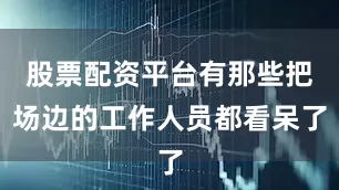 股票配资平台有那些把场边的工作人员都看呆了