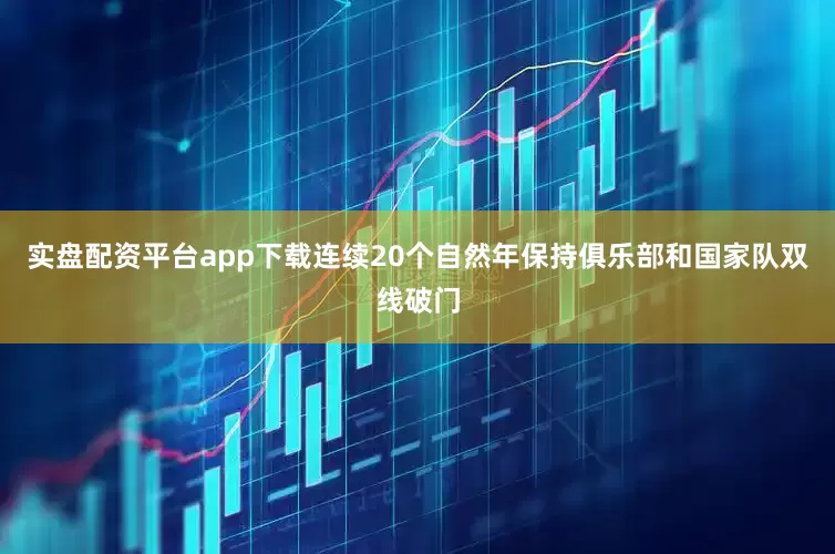 实盘配资平台app下载连续20个自然年保持俱乐部和国家队双线破门