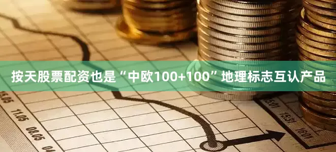 按天股票配资也是“中欧100+100”地理标志互认产品