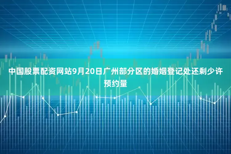 中国股票配资网站9月20日广州部分区的婚姻登记处还剩少许预约量