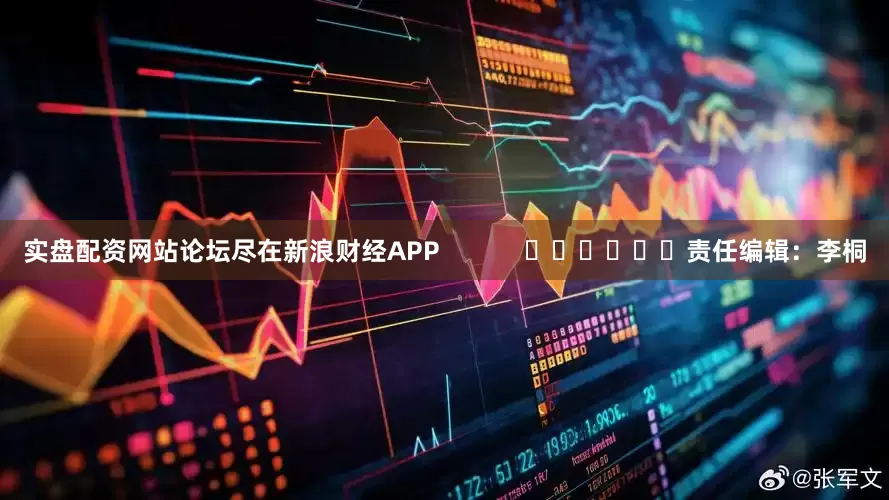实盘配资网站论坛尽在新浪财经APP            						责任编辑：李桐