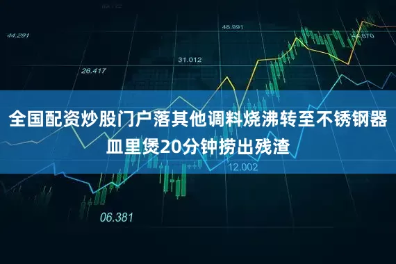 全国配资炒股门户落其他调料烧沸转至不锈钢器皿里煲20分钟捞出残渣