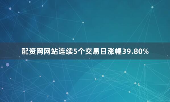 配资网网站连续5个交易日涨幅39.80%