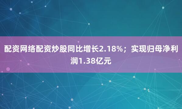 配资网络配资炒股同比增长2.18%；实现归母净利润1.38亿元