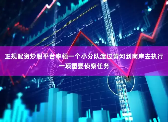 正规配资炒股平台率领一个小分队渡过黄河到南岸去执行一项重要侦察任务