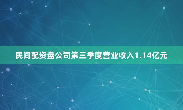 民间配资盘公司第三季度营业收入1.14亿元