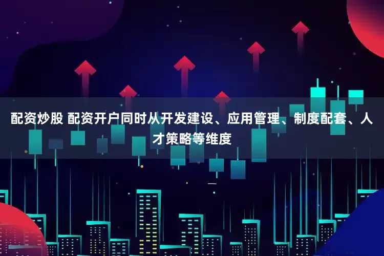 配资炒股 配资开户同时从开发建设、应用管理、制度配套、人才策略等维度