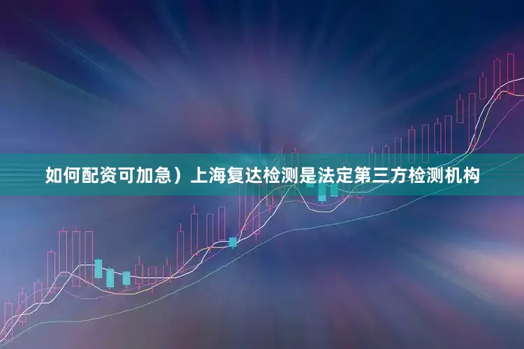 如何配资可加急）上海复达检测是法定第三方检测机构