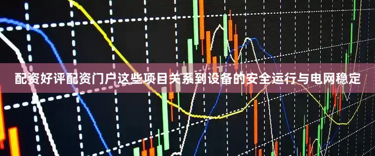 配资好评配资门户这些项目关系到设备的安全运行与电网稳定