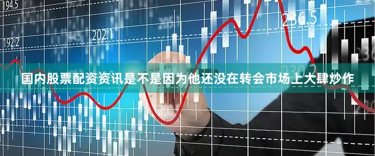 国内股票配资资讯是不是因为他还没在转会市场上大肆炒作