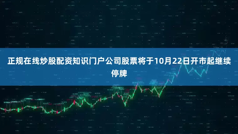 正规在线炒股配资知识门户公司股票将于10月22日开市起继续停牌